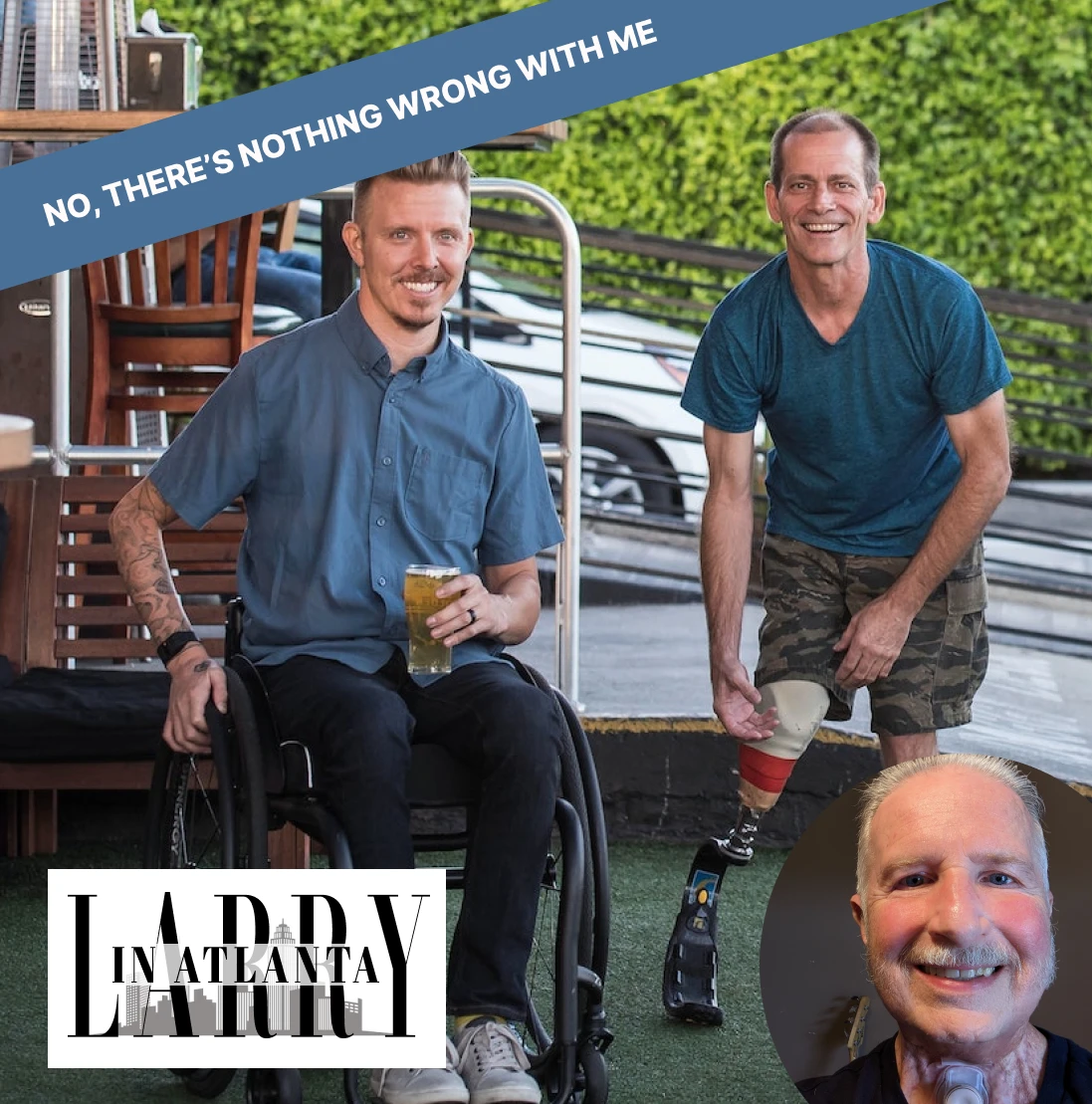 Man in a wheelchair and another with a prosthetic leg. And Larry. There's nothing wrong with me